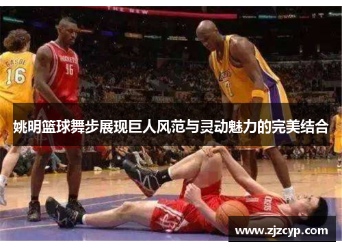 姚明篮球舞步展现巨人风范与灵动魅力的完美结合