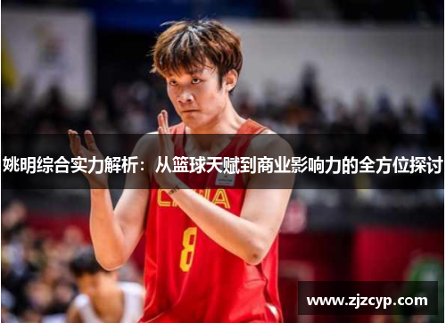姚明综合实力解析：从篮球天赋到商业影响力的全方位探讨