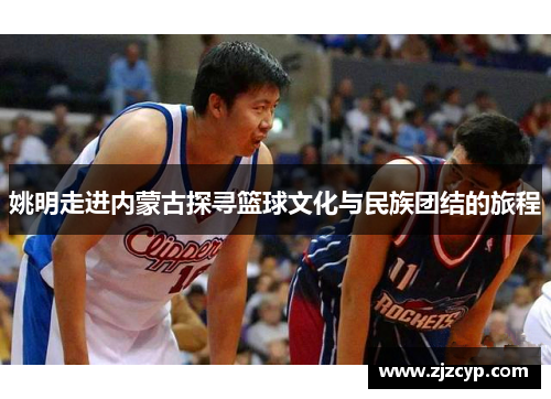 姚明走进内蒙古探寻篮球文化与民族团结的旅程