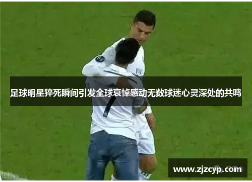 足球明星猝死瞬间引发全球哀悼感动无数球迷心灵深处的共鸣