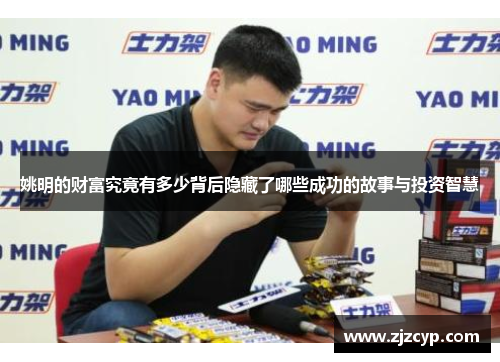 姚明的财富究竟有多少背后隐藏了哪些成功的故事与投资智慧