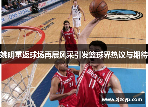 姚明重返球场再展风采引发篮球界热议与期待