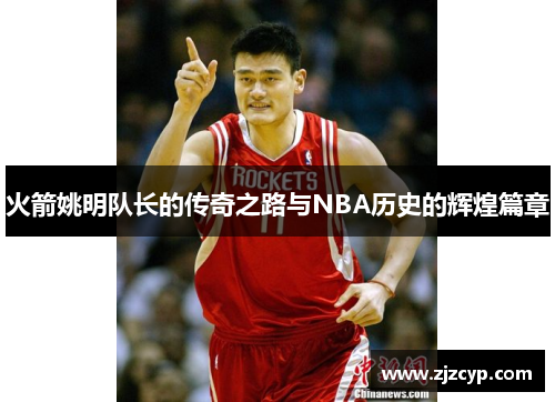 火箭姚明队长的传奇之路与NBA历史的辉煌篇章