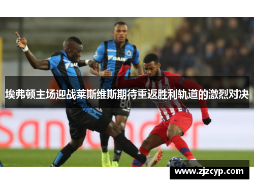 埃弗顿主场迎战莱斯维斯期待重返胜利轨道的激烈对决