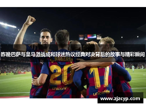 昨晚巴萨与皇马激战成和球迷热议经典对决背后的故事与精彩瞬间