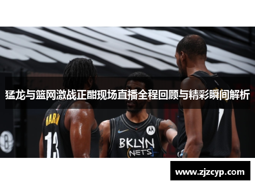 猛龙与篮网激战正酣现场直播全程回顾与精彩瞬间解析
