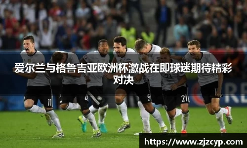 爱尔兰与格鲁吉亚欧洲杯激战在即球迷期待精彩对决